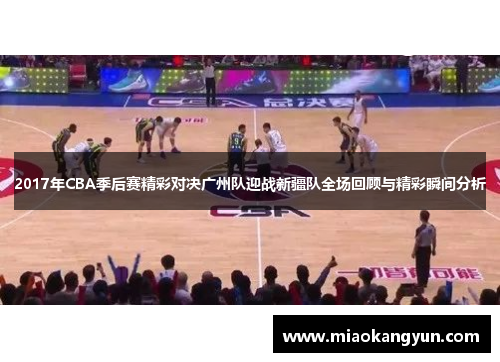 2017年CBA季后赛精彩对决广州队迎战新疆队全场回顾与精彩瞬间分析