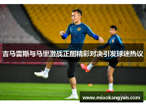 吉马雷斯与马里激战正酣精彩对决引发球迷热议