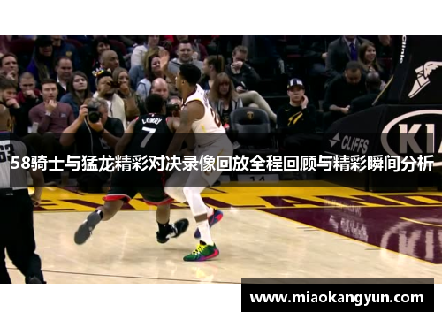 58骑士与猛龙精彩对决录像回放全程回顾与精彩瞬间分析