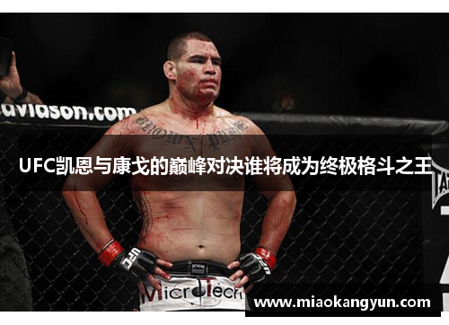 UFC凯恩与康戈的巅峰对决谁将成为终极格斗之王
