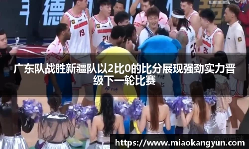 广东队战胜新疆队以2比0的比分展现强劲实力晋级下一轮比赛