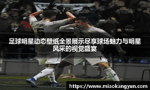 足球明星动态壁纸全景展示尽享球场魅力与明星风采的视觉盛宴