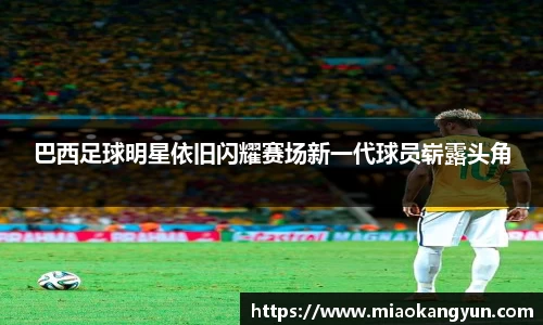 巴西足球明星依旧闪耀赛场新一代球员崭露头角